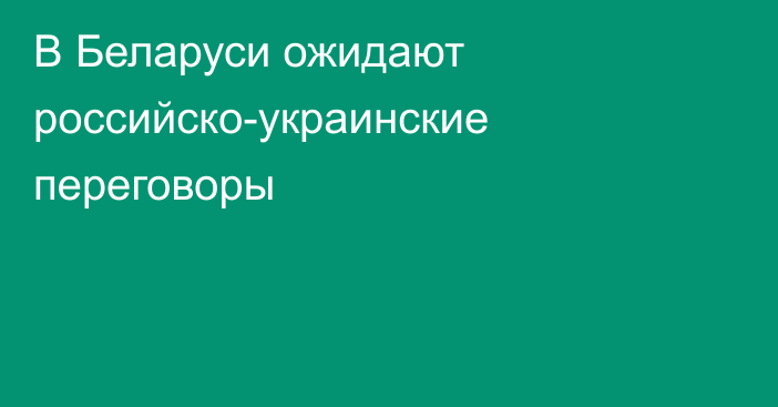 В Беларуси ожидают российско-украинские переговоры