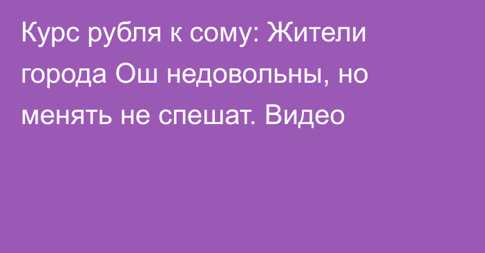 Курс рубля к сому: Жители города Ош недовольны, но менять не спешат. Видео