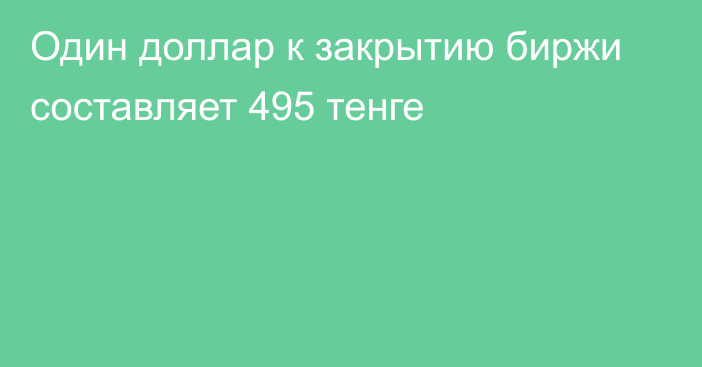 Один доллар к закрытию биржи составляет 495 тенге