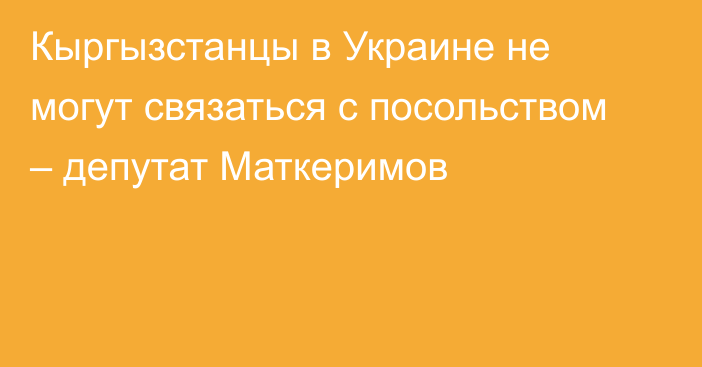 Кыргызстанцы в Украине не могут связаться с посольством – депутат Маткеримов