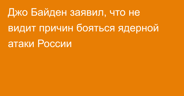 Джо Байден заявил, что не видит причин бояться ядерной атаки России