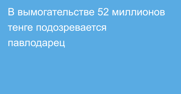 В вымогательстве 52 миллионов тенге подозревается павлодарец