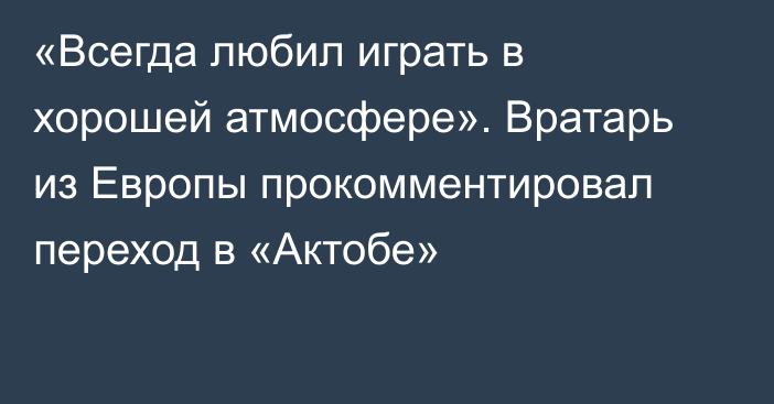 «Всегда любил играть в хорошей атмосфере». Вратарь из Европы прокомментировал переход в «Актобе»