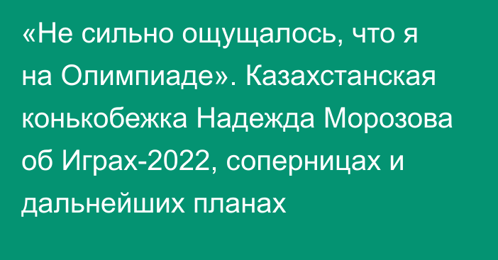 «Не сильно ощущалось, что я на Олимпиаде». Казахстанская конькобежка Надежда Морозова об Играх-2022, соперницах и дальнейших планах