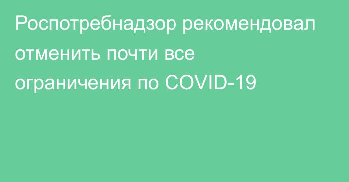 Роспотребнадзор рекомендовал отменить почти все ограничения по COVID-19