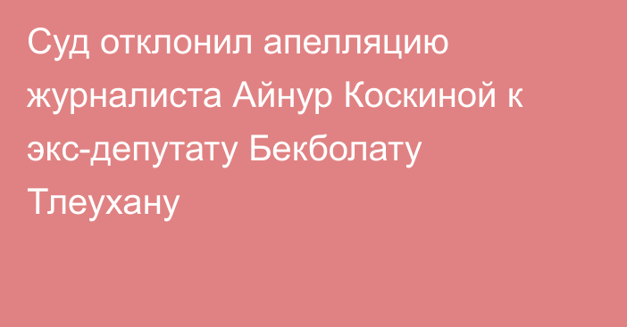 Суд отклонил апелляцию журналиста Айнур Коскиной к экс-депутату Бекболату Тлеухану