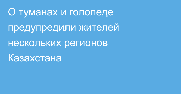 О туманах и гололеде предупредили жителей нескольких регионов Казахстана