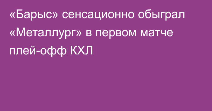 «Барыс» сенсационно обыграл «Металлург» в первом матче плей-офф КХЛ