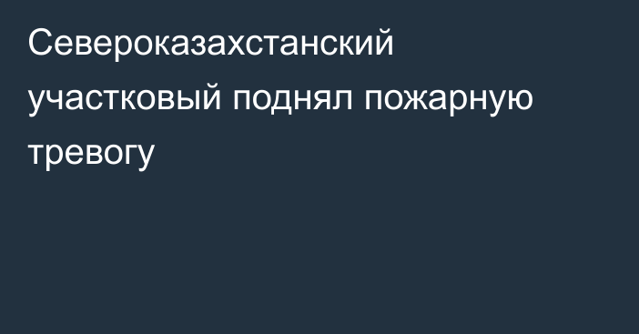 Североказахстанский участковый поднял пожарную тревогу