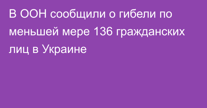 В ООН сообщили о гибели по меньшей мере 136 гражданских лиц в Украине