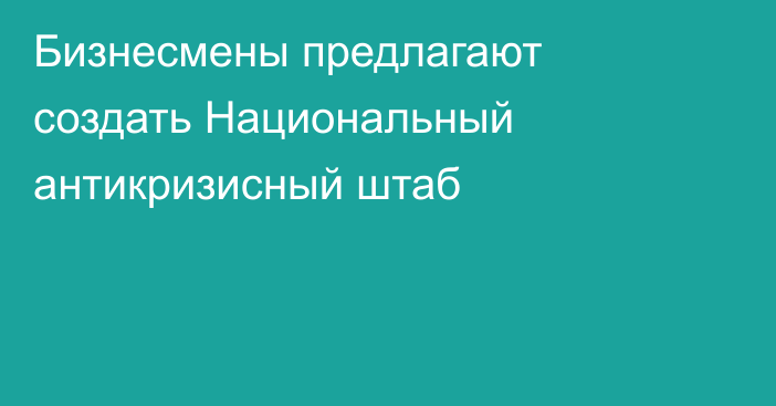 Бизнесмены предлагают создать Национальный антикризисный штаб