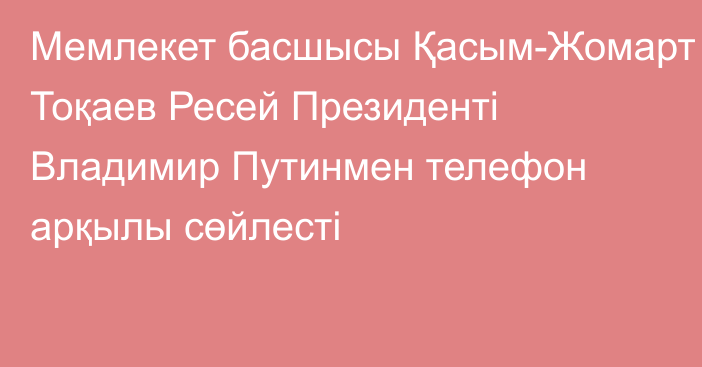 Мемлекет басшысы Қасым-Жомарт Тоқаев Ресей Президенті Владимир Путинмен телефон арқылы сөйлесті