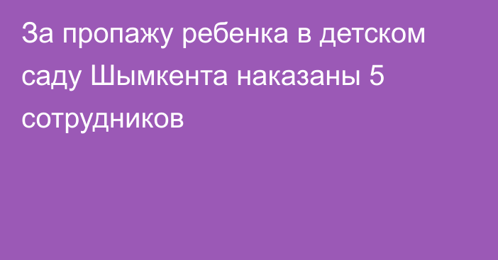 За пропажу ребенка в детском саду Шымкента наказаны 5 сотрудников