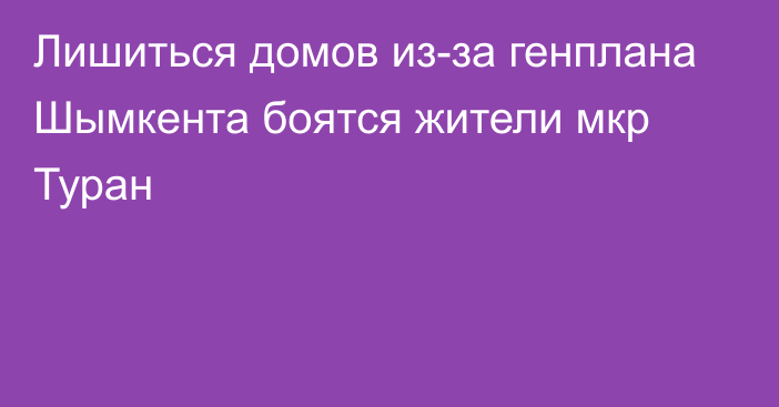 Лишиться домов из-за генплана Шымкента боятся жители мкр Туран