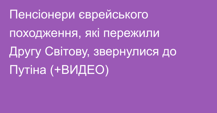 Пенсіонери єврейського походження, які пережили Другу Світову, звернулися до Путіна (+ВИДЕО)