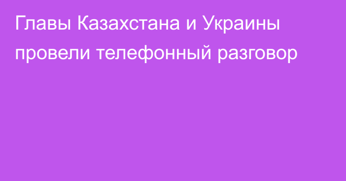 Главы Казахстана и Украины провели телефонный разговор