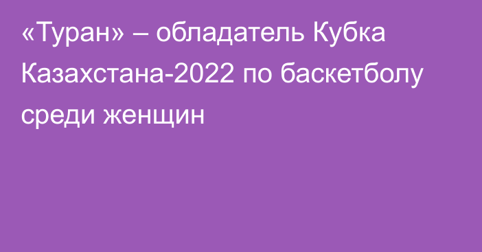 «Туран» – обладатель Кубка Казахстана-2022 по баскетболу среди женщин