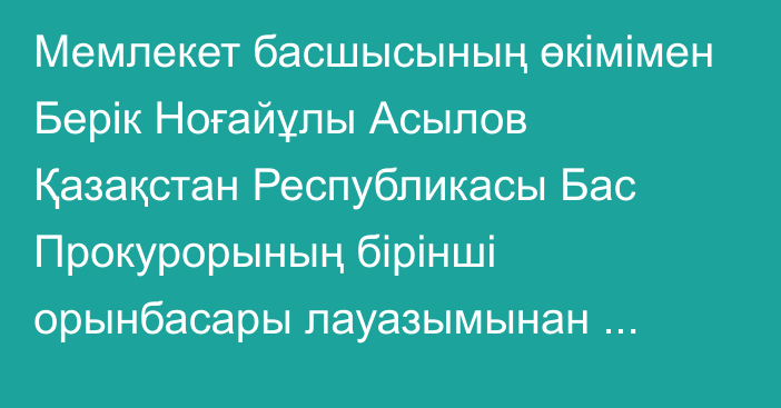 Мемлекет басшысының өкімімен Берік Ноғайұлы Асылов Қазақстан Республикасы Бас Прокурорының бірінші орынбасары лауазымынан босатылды