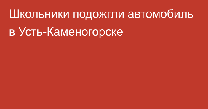 Школьники подожгли автомобиль в Усть-Каменогорске