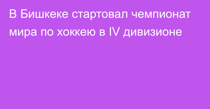 В Бишкеке стартовал чемпионат мира по хоккею в IV дивизионе