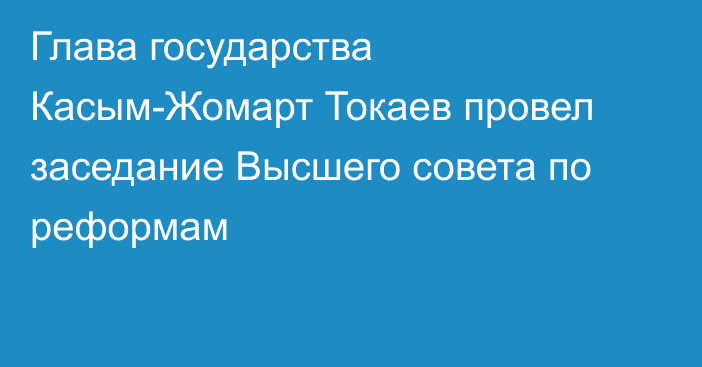 Глава государства Касым-Жомарт Токаев провел заседание Высшего совета по реформам