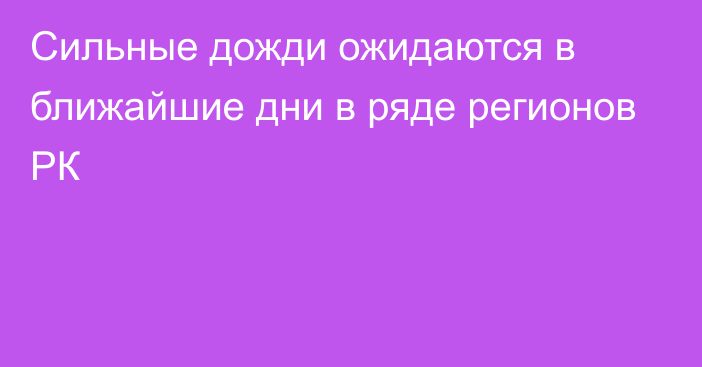 Сильные дожди ожидаются в ближайшие дни в ряде регионов РК