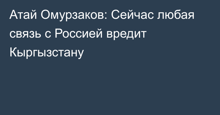 Атай Омурзаков: Сейчас любая связь с Россией вредит Кыргызстану