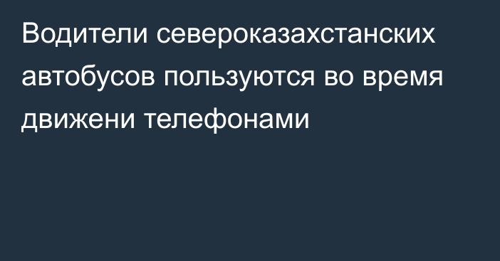 Водители североказахстанских автобусов пользуются во время движени телефонами