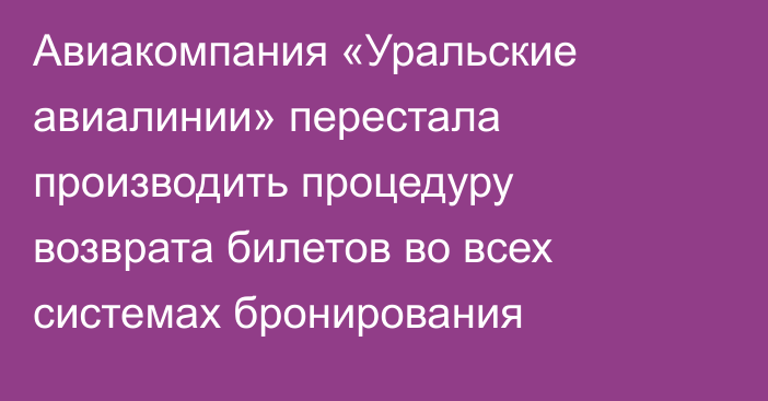 Авиакомпания «Уральские авиалинии» перестала производить процедуру возврата билетов во всех системах бронирования