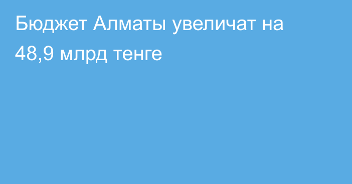 Бюджет Алматы увеличат на 48,9 млрд тенге