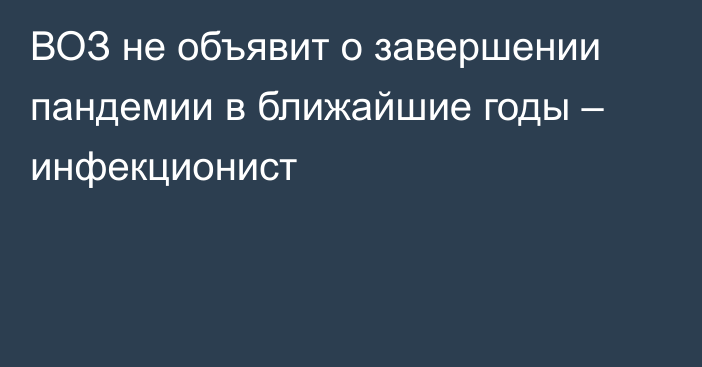 ВОЗ не объявит о завершении пандемии в ближайшие годы – инфекционист