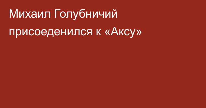 Михаил Голубничий присоеденился к «Аксу»