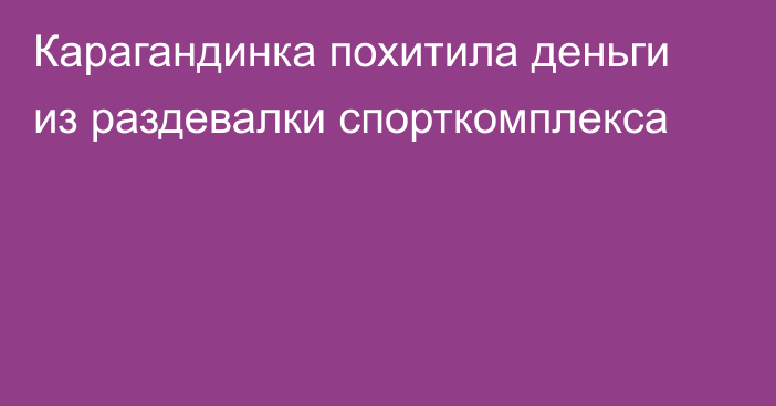 Карагандинка похитила деньги из раздевалки спорткомплекса