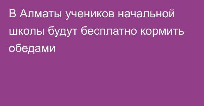 В Алматы учеников начальной школы будут бесплатно кормить обедами