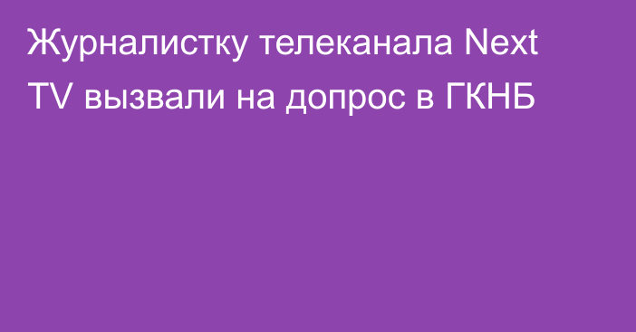 Журналистку телеканала Next TV вызвали на допрос в ГКНБ