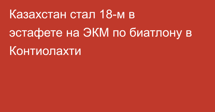 Казахстан стал 18-м в эстафете на ЭКМ по биатлону  в Контиолахти