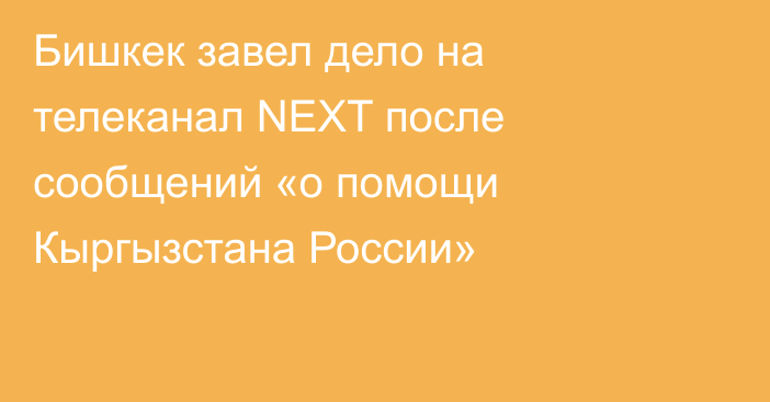 Бишкек завел дело на телеканал NEXT после сообщений «о помощи Кыргызстана России»