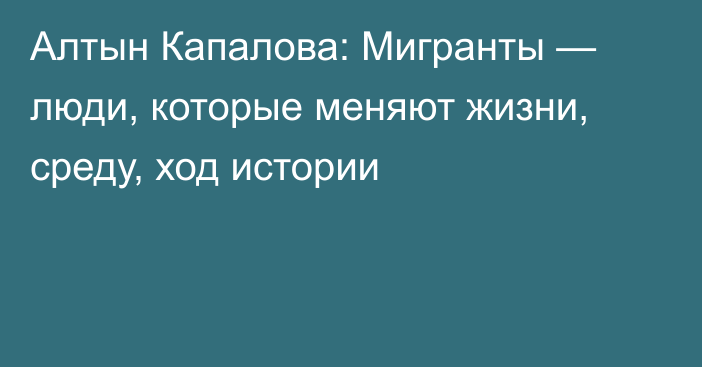 Алтын Капалова: Мигранты — люди, которые меняют жизни, среду, ход истории