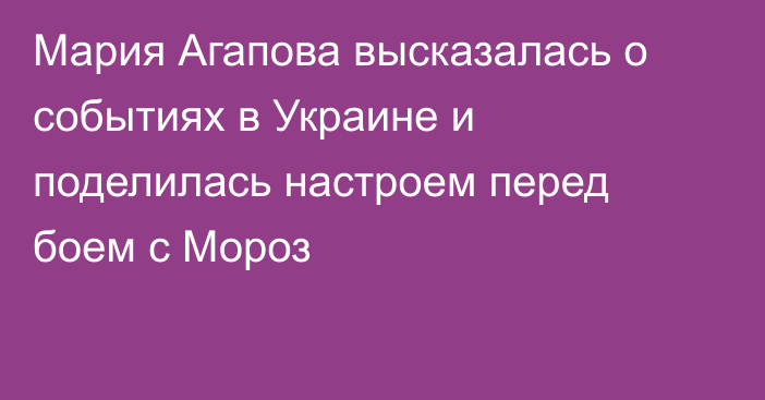 Мария Агапова высказалась о событиях в Украине и поделилась настроем перед боем с Мороз