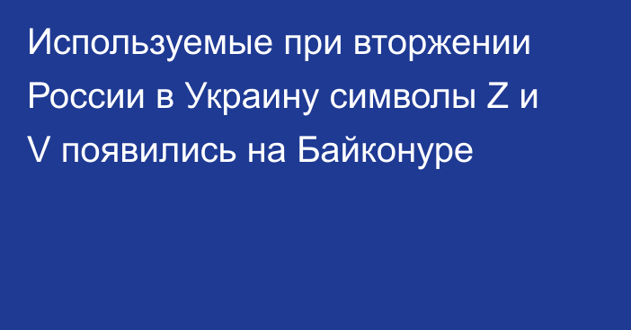 Используемые при вторжении России в Украину символы Z и V появились на Байконуре