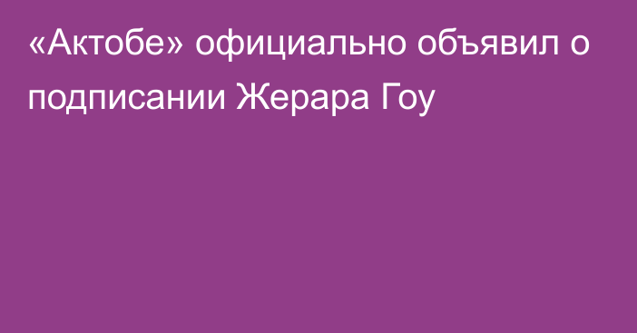 «Актобе» официально объявил о подписании Жерара Гоу