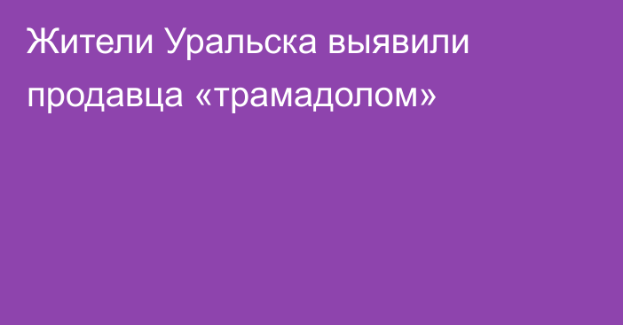 Жители Уральска выявили продавца «трамадолом»