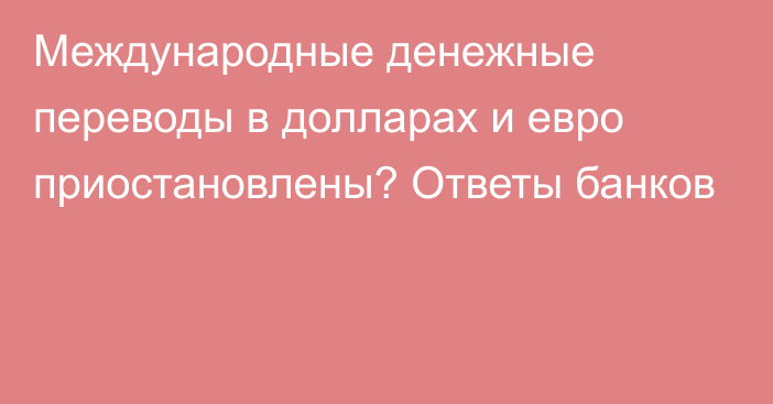 Международные денежные переводы в долларах и евро приостановлены? Ответы банков