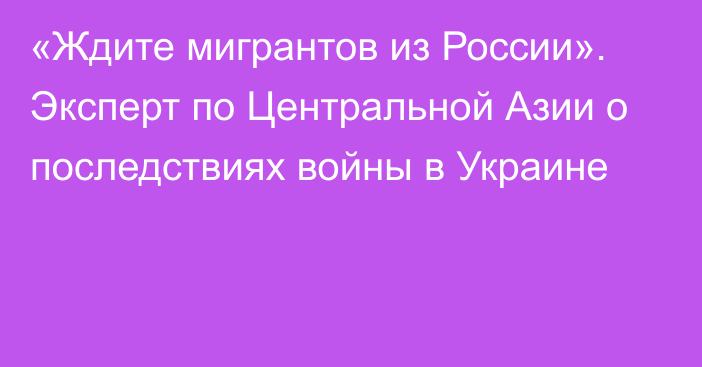 «Ждите мигрантов из России». Эксперт по Центральной Азии о последствиях войны в Украине