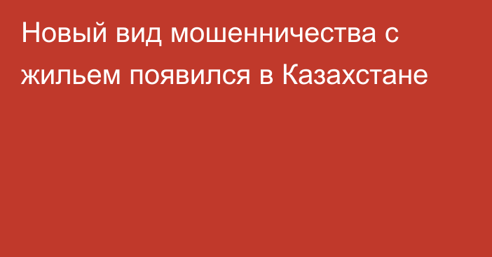 Новый вид мошенничества с жильем появился в Казахстане