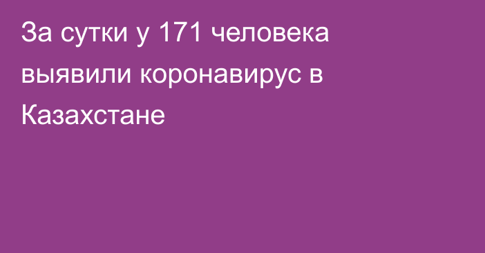 За сутки у 171 человека выявили коронавирус в Казахстане