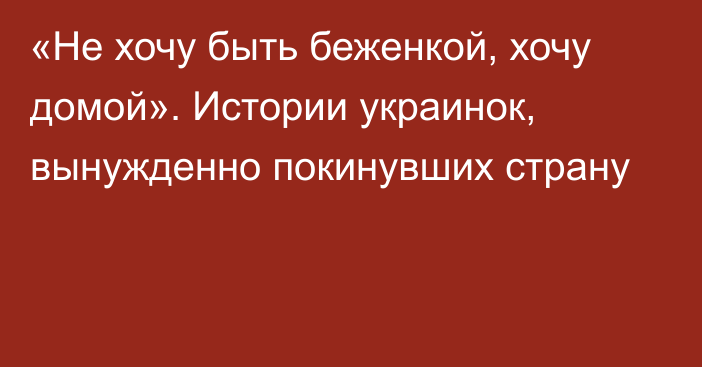 «Не хочу быть беженкой, хочу домой». Истории украинок, вынужденно покинувших страну