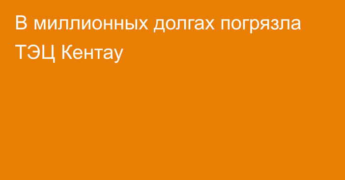 В миллионных долгах погрязла ТЭЦ Кентау