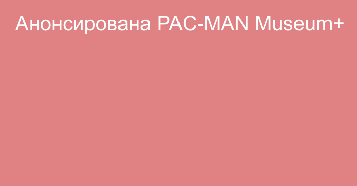 Анонсирована PAC-MAN Museum+