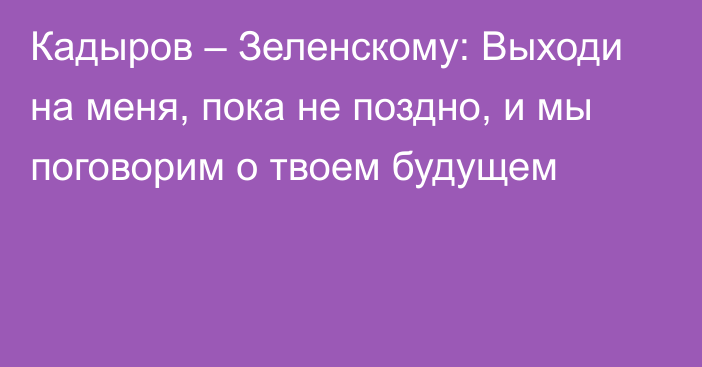 Кадыров – Зеленскому: Выходи на меня, пока не поздно, и мы поговорим о твоем будущем